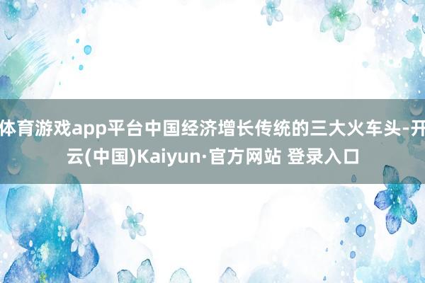 体育游戏app平台中国经济增长传统的三大火车头-开云(中国)Kaiyun·官方网站 登录入口