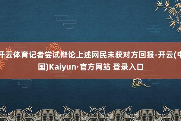 开云体育记者尝试辩论上述网民未获对方回报-开云(中国)Kaiyun·官方网站 登录入口