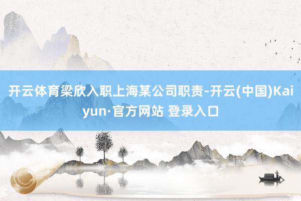 开云体育梁欣入职上海某公司职责-开云(中国)Kaiyun·官方网站 登录入口