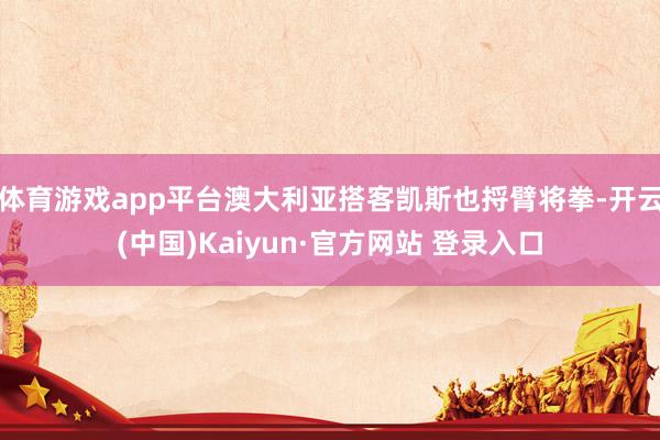 体育游戏app平台澳大利亚搭客凯斯也捋臂将拳-开云(中国)Kaiyun·官方网站 登录入口