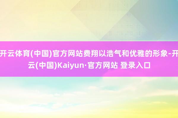 开云体育(中国)官方网站费翔以浩气和优雅的形象-开云(中国)Kaiyun·官方网站 登录入口