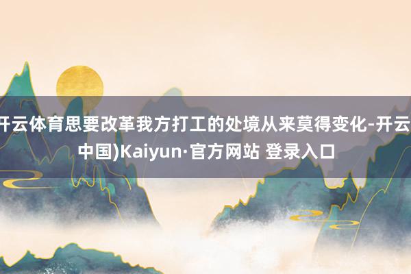 开云体育思要改革我方打工的处境从来莫得变化-开云(中国)Kaiyun·官方网站 登录入口