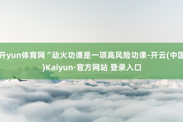 开yun体育网“动火功课是一项高风险功课-开云(中国)Kaiyun·官方网站 登录入口