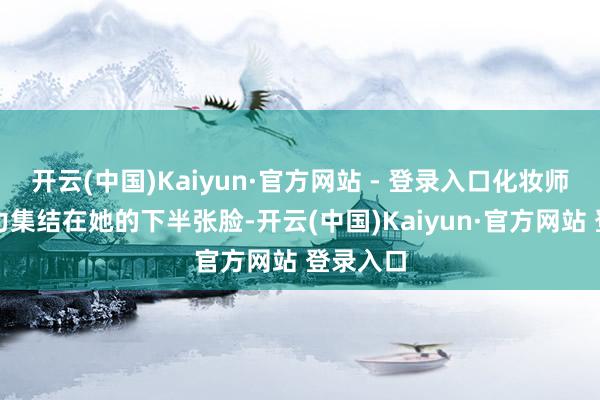 开云(中国)Kaiyun·官方网站 - 登录入口化妆师将概括力集结在她的下半张脸-开云(中国)Kaiyun·官方网站 登录入口