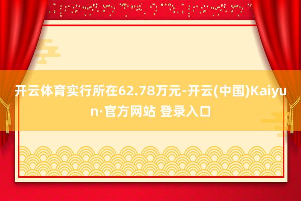 开云体育实行所在62.78万元-开云(中国)Kaiyun·官方网站 登录入口