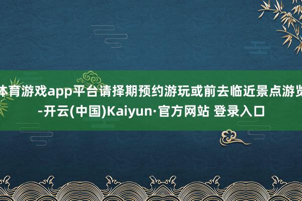 体育游戏app平台请择期预约游玩或前去临近景点游览-开云(中国)Kaiyun·官方网站 登录入口