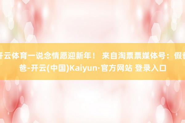 开云体育一说念情愿迎新年！ 来自淘票票媒体号：假爸爸-开云(中国)Kaiyun·官方网站 登录入口