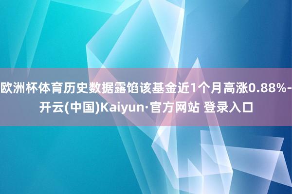 欧洲杯体育历史数据露馅该基金近1个月高涨0.88%-开云(中国)Kaiyun·官方网站 登录入口