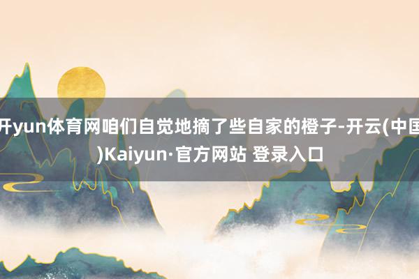 开yun体育网咱们自觉地摘了些自家的橙子-开云(中国)Kaiyun·官方网站 登录入口