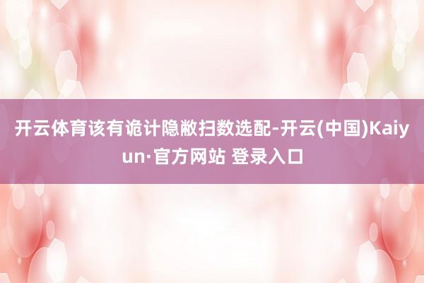 开云体育该有诡计隐敝扫数选配-开云(中国)Kaiyun·官方网站 登录入口