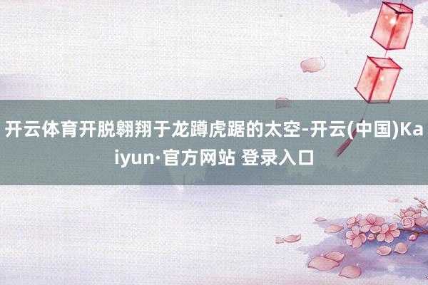 开云体育开脱翱翔于龙蹲虎踞的太空-开云(中国)Kaiyun·官方网站 登录入口