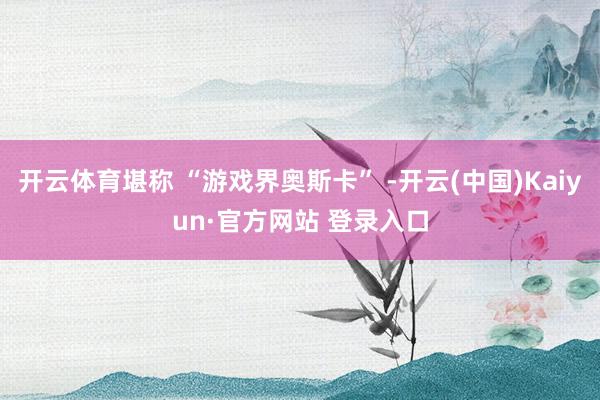 开云体育堪称 “游戏界奥斯卡” -开云(中国)Kaiyun·官方网站 登录入口