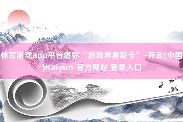 体育游戏app平台堪称 “游戏界奥斯卡” -开云(中国)Kaiyun·官方网站 登录入口