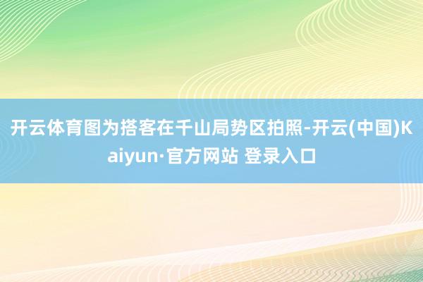 开云体育　　图为搭客在千山局势区拍照-开云(中国)Kaiyun·官方网站 登录入口