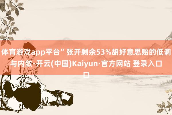 体育游戏app平台”张开剩余53%胡好意思贻的低调与内敛-开云(中国)Kaiyun·官方网站 登录入口