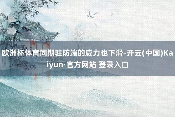 欧洲杯体育同期驻防端的威力也下滑-开云(中国)Kaiyun·官方网站 登录入口