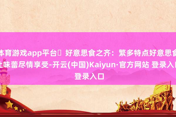 体育游戏app平台❸好意思食之齐：繁多特点好意思食让味蕾尽情享受-开云(中国)Kaiyun·官方网站 登录入口