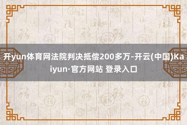 开yun体育网法院判决抵偿200多万-开云(中国)Kaiyun·官方网站 登录入口