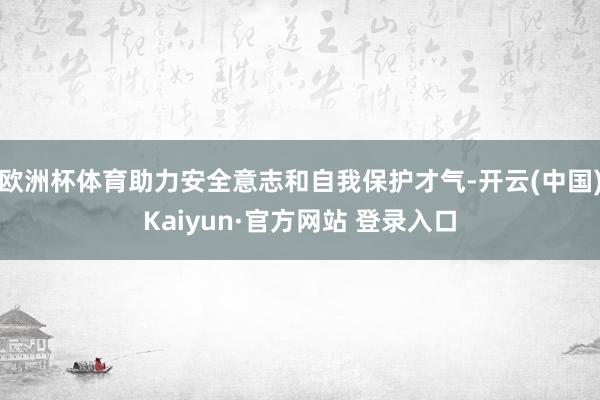 欧洲杯体育助力安全意志和自我保护才气-开云(中国)Kaiyun·官方网站 登录入口
