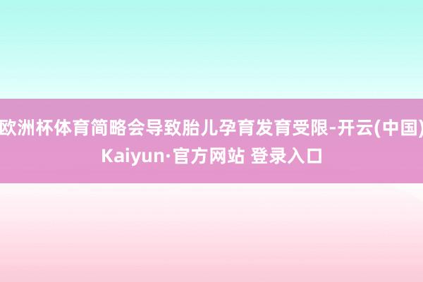 欧洲杯体育简略会导致胎儿孕育发育受限-开云(中国)Kaiyun·官方网站 登录入口