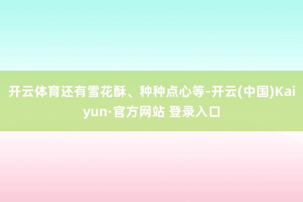 开云体育还有雪花酥、种种点心等-开云(中国)Kaiyun·官方网站 登录入口
