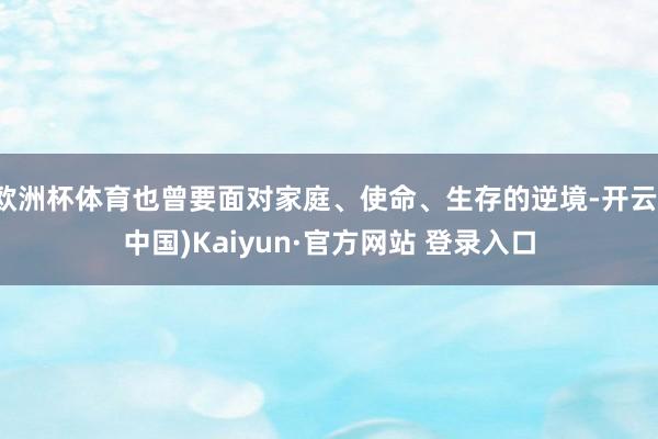 欧洲杯体育也曾要面对家庭、使命、生存的逆境-开云(中国)Kaiyun·官方网站 登录入口
