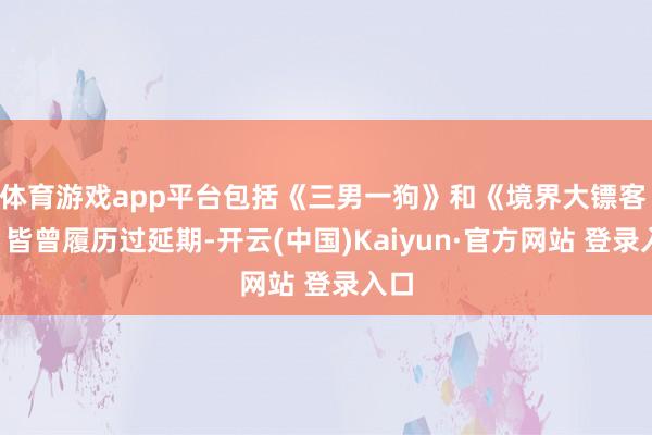 体育游戏app平台包括《三男一狗》和《境界大镖客 2》皆曾履历过延期-开云(中国)Kaiyun·官方网站 登录入口