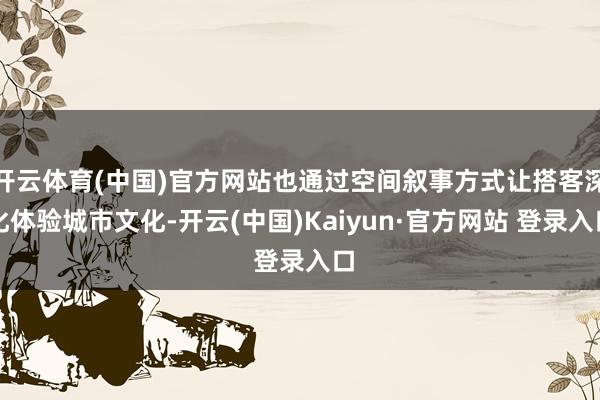开云体育(中国)官方网站也通过空间叙事方式让搭客深化体验城市文化-开云(中国)Kaiyun·官方网站 登录入口