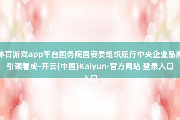 体育游戏app平台国务院国资委组织履行中央企业品牌引颈看成-开云(中国)Kaiyun·官方网站 登录入口