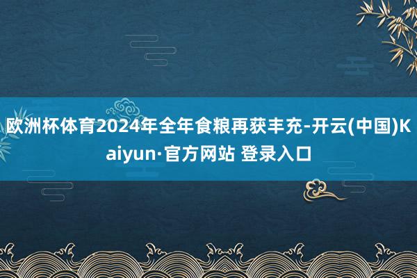 欧洲杯体育2024年全年食粮再获丰充-开云(中国)Kaiyun·官方网站 登录入口