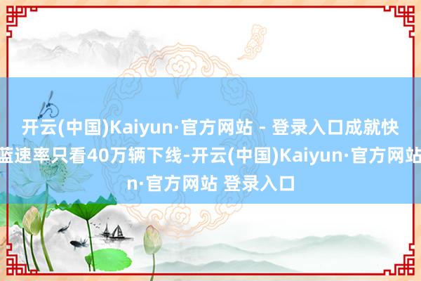 开云(中国)Kaiyun·官方网站 - 登录入口成就快乐级的深蓝速率只看40万辆下线-开云(中国)Kaiyun·官方网站 登录入口