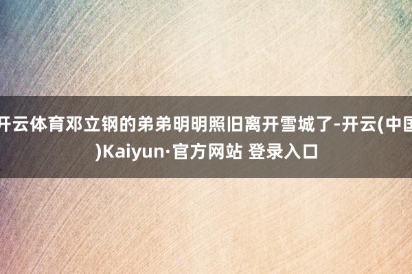 开云体育邓立钢的弟弟明明照旧离开雪城了-开云(中国)Kaiyun·官方网站 登录入口