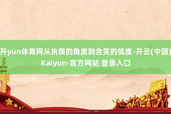 开yun体育网从执筷的角度到含笑的弧度-开云(中国)Kaiyun·官方网站 登录入口