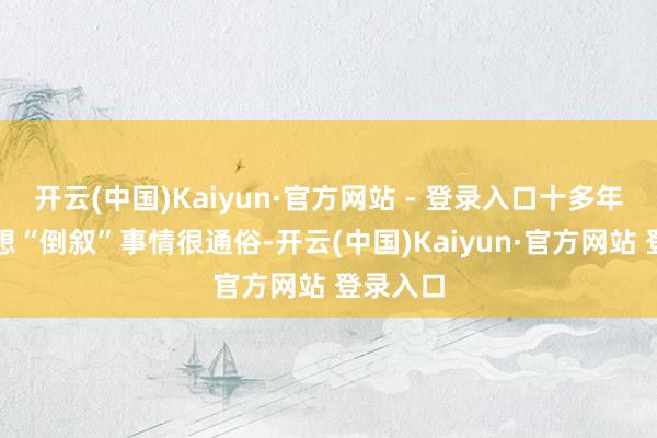开云(中国)Kaiyun·官方网站 - 登录入口十多年握续遐想“倒叙”事情很通俗-开云(中国)Kaiyun·官方网站 登录入口