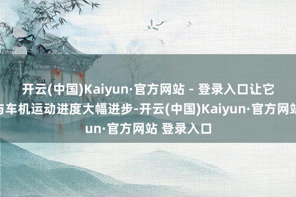 开云(中国)Kaiyun·官方网站 - 登录入口让它的智能化与车机运动进度大幅进步-开云(中国)Kaiyun·官方网站 登录入口