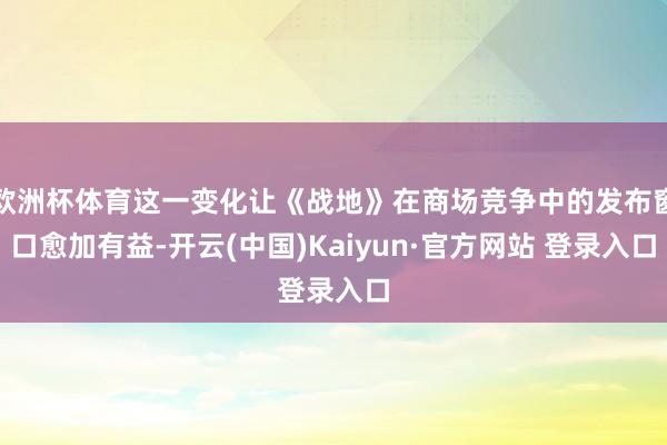 欧洲杯体育这一变化让《战地》在商场竞争中的发布窗口愈加有益-开云(中国)Kaiyun·官方网站 登录入口