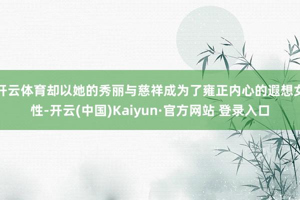 开云体育却以她的秀丽与慈祥成为了雍正内心的遐想女性-开云(中国)Kaiyun·官方网站 登录入口