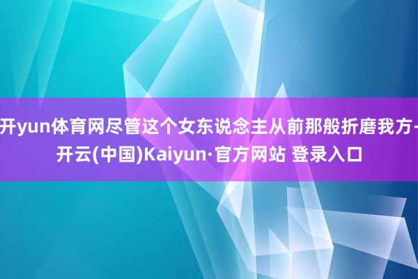 开yun体育网尽管这个女东说念主从前那般折磨我方-开云(中国)Kaiyun·官方网站 登录入口