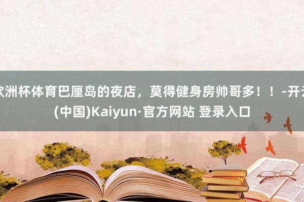 欧洲杯体育巴厘岛的夜店，莫得健身房帅哥多！！-开云(中国)Kaiyun·官方网站 登录入口