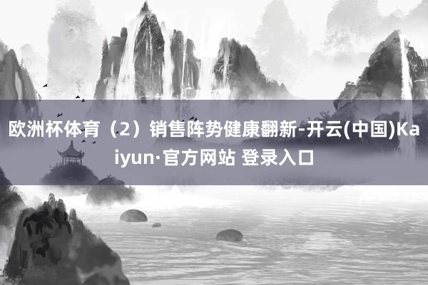 欧洲杯体育（2）销售阵势健康翻新-开云(中国)Kaiyun·官方网站 登录入口