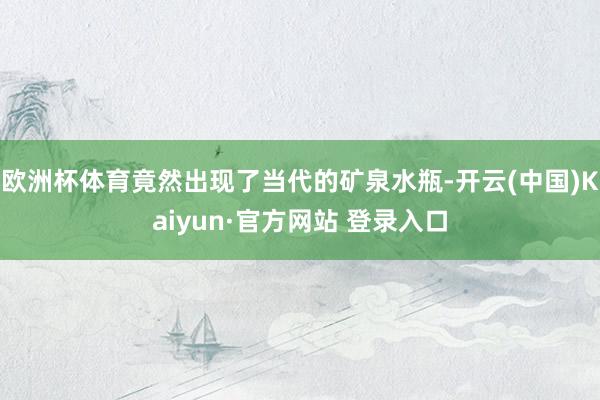 欧洲杯体育竟然出现了当代的矿泉水瓶-开云(中国)Kaiyun·官方网站 登录入口