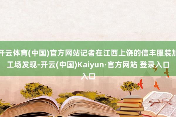 开云体育(中国)官方网站记者在江西上饶的信丰服装加工场发现-开云(中国)Kaiyun·官方网站 登录入口
