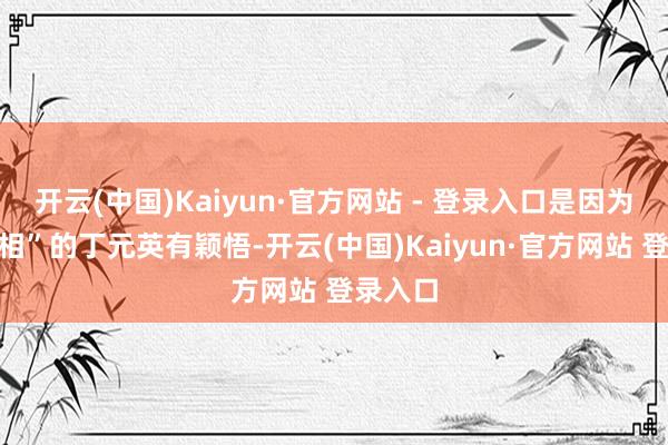 开云(中国)Kaiyun·官方网站 - 登录入口是因为“不着相”的丁元英有颖悟-开云(中国)Kaiyun·官方网站 登录入口