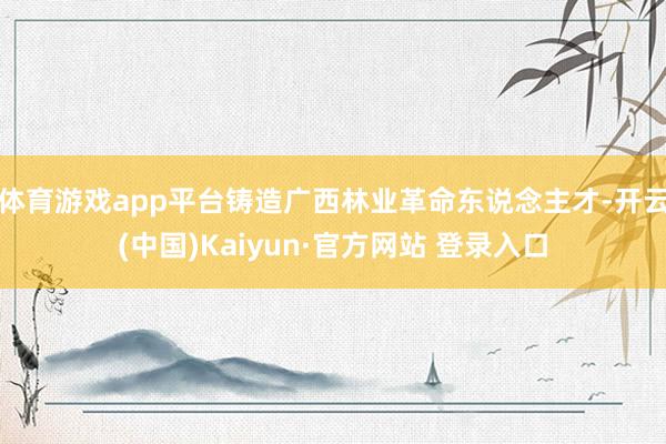 体育游戏app平台铸造广西林业革命东说念主才-开云(中国)Kaiyun·官方网站 登录入口