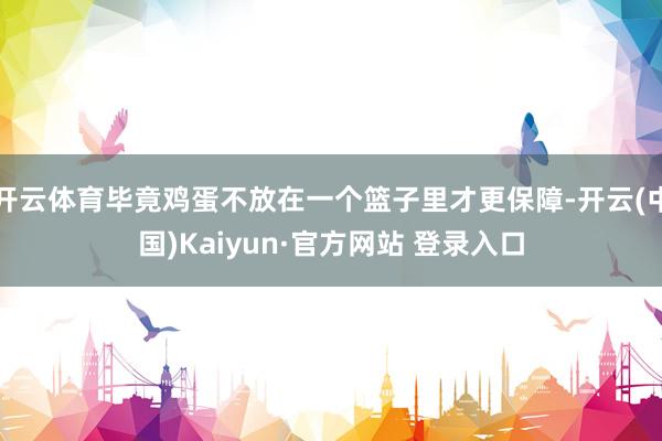 开云体育毕竟鸡蛋不放在一个篮子里才更保障-开云(中国)Kaiyun·官方网站 登录入口
