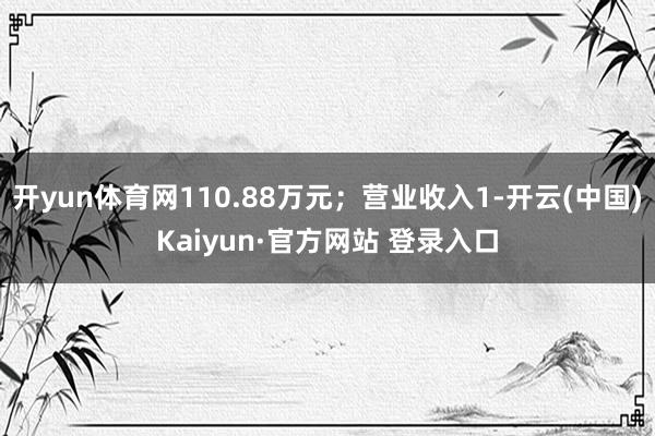 开yun体育网110.88万元；营业收入1-开云(中国)Kaiyun·官方网站 登录入口