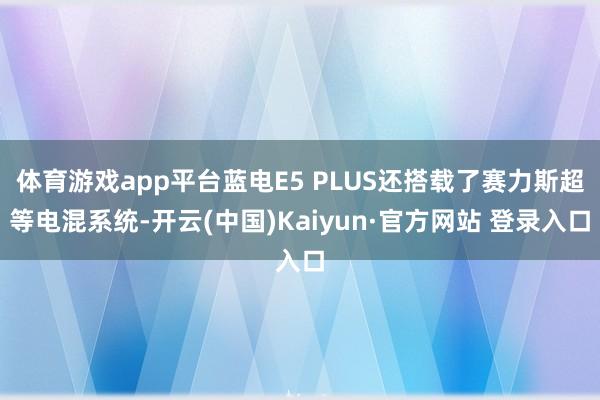 体育游戏app平台蓝电E5 PLUS还搭载了赛力斯超等电混系统-开云(中国)Kaiyun·官方网站 登录入口