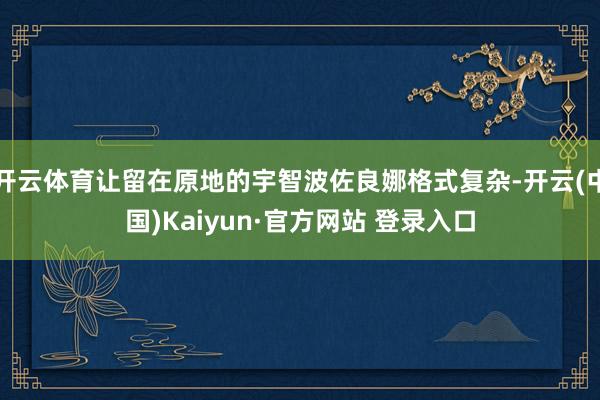 开云体育让留在原地的宇智波佐良娜格式复杂-开云(中国)Kaiyun·官方网站 登录入口