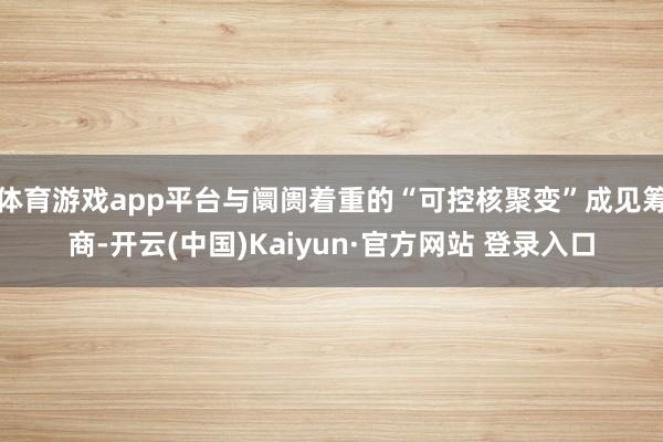 体育游戏app平台与阛阓着重的“可控核聚变”成见筹商-开云(中国)Kaiyun·官方网站 登录入口