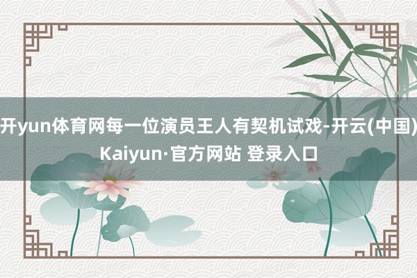 开yun体育网每一位演员王人有契机试戏-开云(中国)Kaiyun·官方网站 登录入口